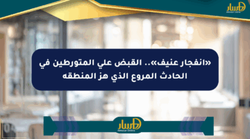«انفجار عنيف».. القبض على المتورطين في الحادث المروع الذي هز المنطقة